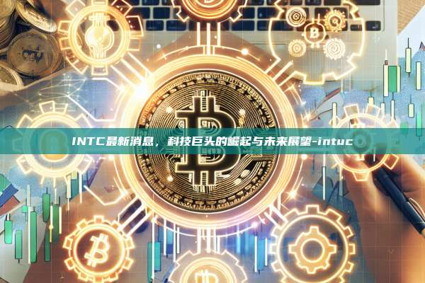 INTC最新消息,科技巨头的崛起与未来展望-intuc-第1张图片-币安官方官网下载 INTC最新消息,科技巨头的崛起与未来展望-intuc-第1张图片-币安官方官网下载
