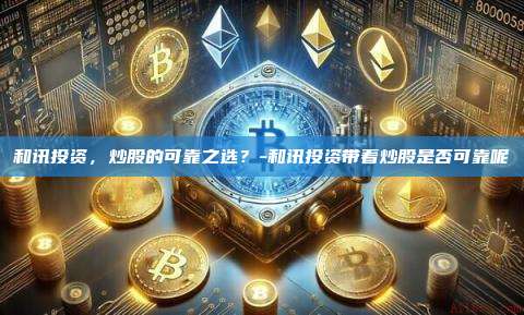 和讯投资,炒股的可靠之选?-和讯投资带着炒股是否可靠呢-第1张图片-币安官方官网下载 和讯投资,炒股的可靠之选?-和讯投资带着炒股是否可靠呢-第1张图片-币安官方官网下载