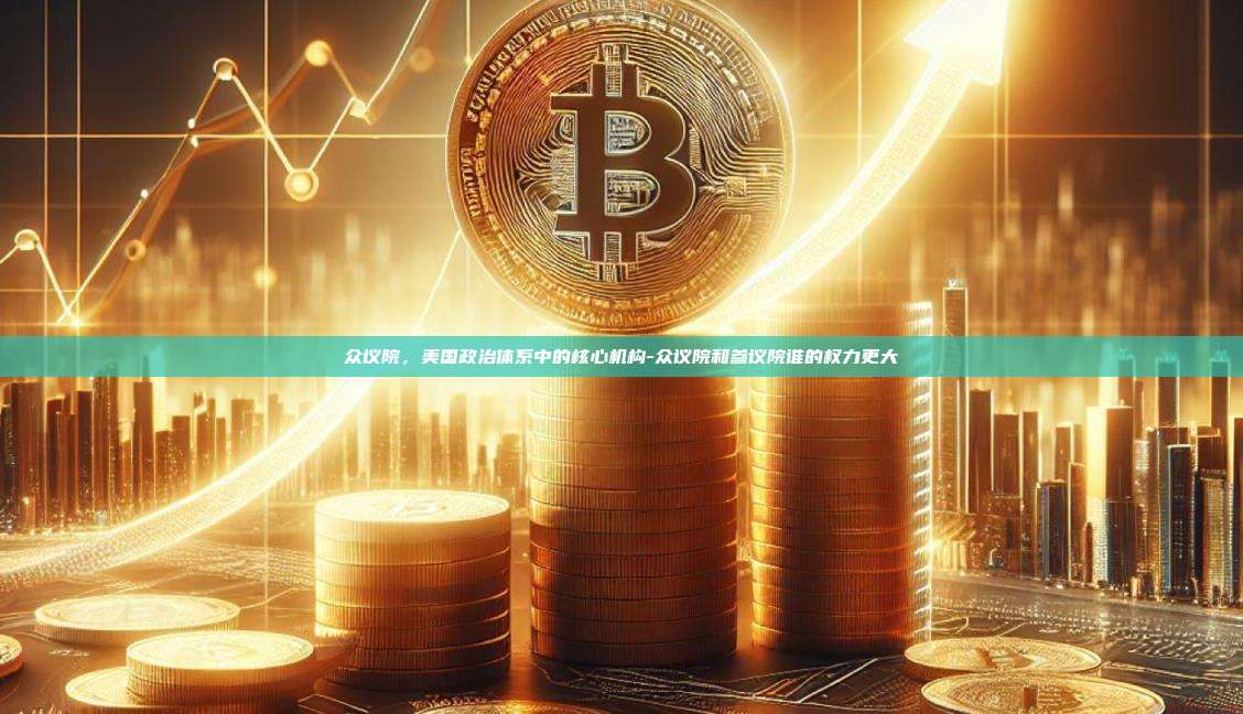 众议院,美国政治体系中的核心机构-众议院和参议院谁的权力更大-第1张图片-币安官方官网下载 众议院,美国政治体系中的核心机构-众议院和参议院谁的权力更大-第1张图片-币安官方官网下载