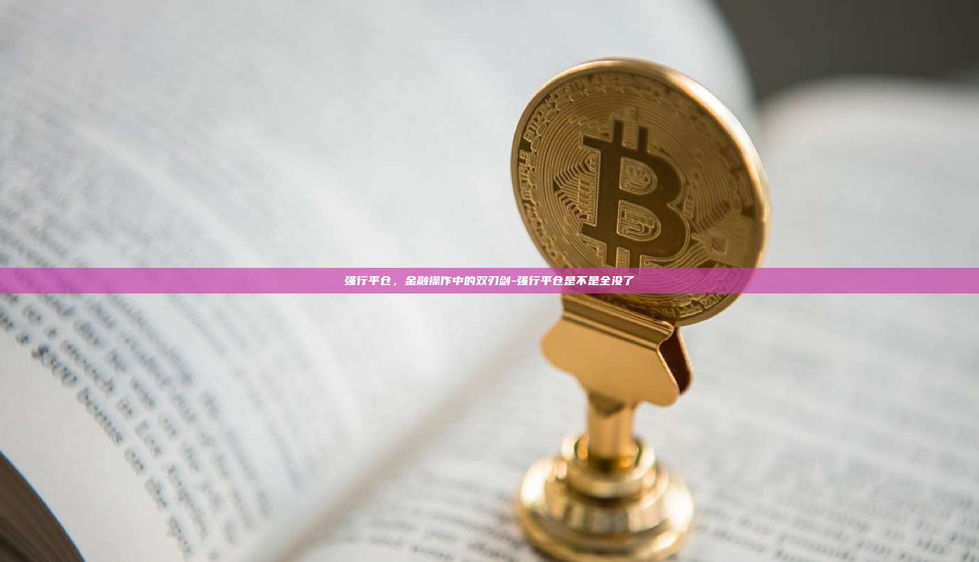 强行平仓,金融操作中的双刃剑-强行平仓是不是全没了-第1张图片-币安官方官网下载 强行平仓,金融操作中的双刃剑-强行平仓是不是全没了-第1张图片-币安官方官网下载