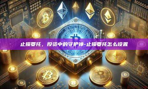 止损委托,投资中的守护神-止损委托怎么设置-第1张图片-币安官方官网下载 止损委托,投资中的守护神-止损委托怎么设置-第1张图片-币安官方官网下载
