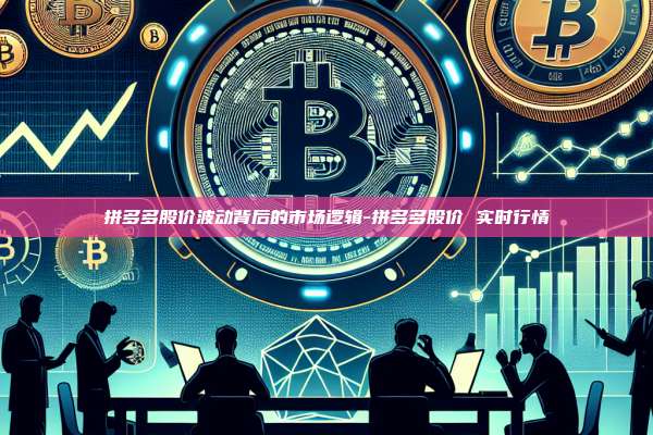 拼多多股价波动背后的市场逻辑-拼多多股价 实时行情-第1张图片-币安官方官网下载 拼多多股价波动背后的市场逻辑-拼多多股价 实时行情-第1张图片-币安官方官网下载