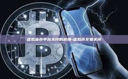 虚拟货币平台关闭的浪潮-虚拟币交易关闭-第1张图片-币安官方官网下载 虚拟货币平台关闭的浪潮-虚拟币交易关闭-第1张图片-币安官方官网下载