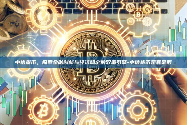 中信货币,探索金融创新与经济稳定的双重引擎-中信货币是真是假-第1张图片-币安官方官网下载 中信货币,探索金融创新与经济稳定的双重引擎-中信货币是真是假-第1张图片-币安官方官网下载