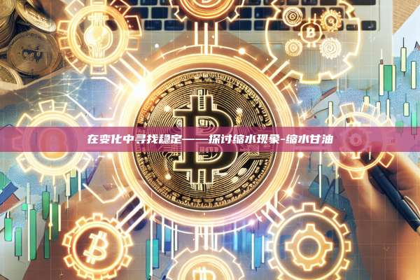 在变化中寻找稳定——探讨缩水现象-缩水甘油-第1张图片-币安官方官网下载 在变化中寻找稳定——探讨缩水现象-缩水甘油-第1张图片-币安官方官网下载