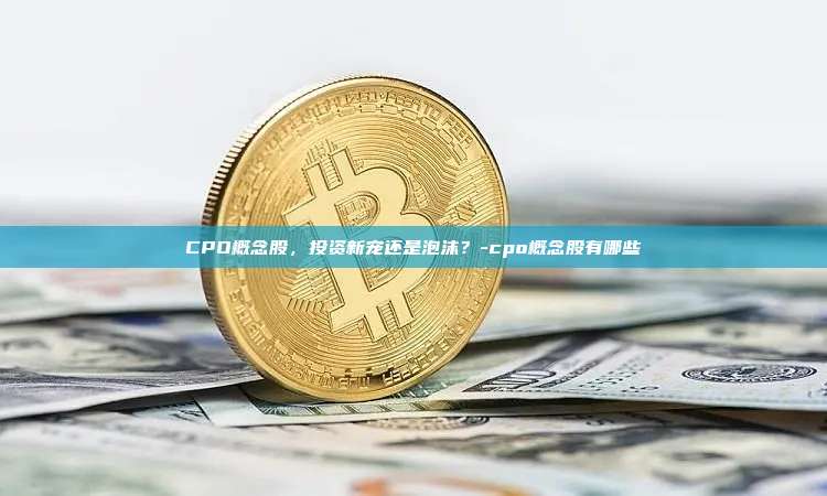 CPO概念股,投资新宠还是泡沫?-cpo概念股有哪些-第1张图片-币安官方官网下载 CPO概念股,投资新宠还是泡沫?-cpo概念股有哪些-第1张图片-币安官方官网下载