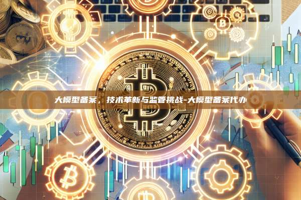 大模型备案,技术革新与监管挑战-大模型备案代办-第1张图片-币安官方官网下载 大模型备案,技术革新与监管挑战-大模型备案代办-第1张图片-币安官方官网下载