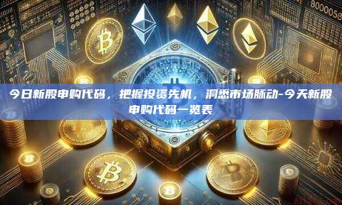 今日新股申购代码,把握投资先机,洞悉市场脉动-今天新股申购代码一览表-第1张图片-币安官方官网下载 今日新股申购代码,把握投资先机,洞悉市场脉动-今天新股申购代码一览表-第1张图片-币安官方官网下载