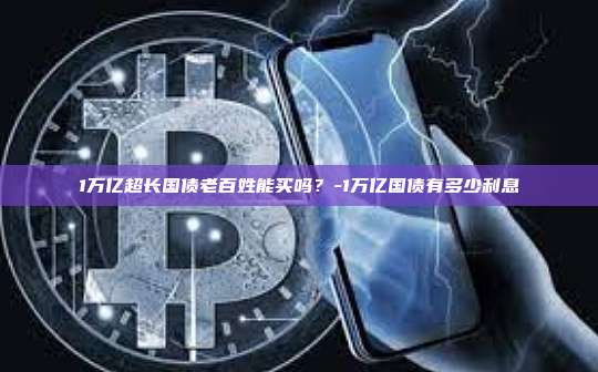 1万亿超长国债老百姓能买吗?-1万亿国债有多少利息-第1张图片-币安官方官网下载 1万亿超长国债老百姓能买吗?-1万亿国债有多少利息-第1张图片-币安官方官网下载