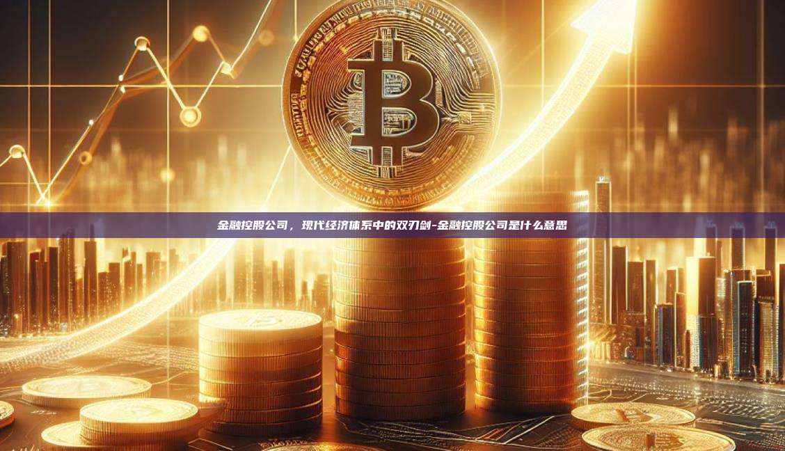 金融控股公司,现代经济体系中的双刃剑-金融控股公司是什么意思-第1张图片-币安官方官网下载 金融控股公司,现代经济体系中的双刃剑-金融控股公司是什么意思-第1张图片-币安官方官网下载