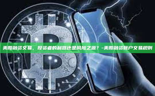 美股融资交易，投资者的利器还是风险之源？-美股融资账户交易规则-第1张图片-币安官方官网下载