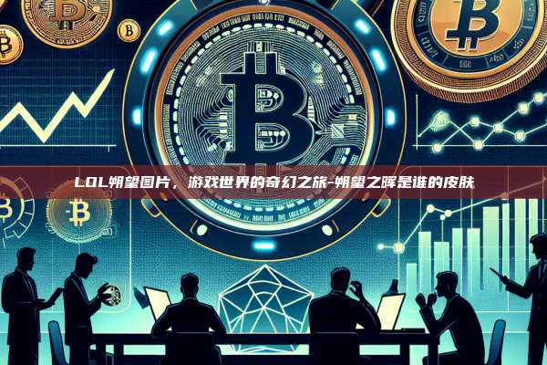 LOL朔望图片,游戏世界的奇幻之旅-朔望之晖是谁的皮肤-第1张图片-币安官方官网下载 LOL朔望图片,游戏世界的奇幻之旅-朔望之晖是谁的皮肤-第1张图片-币安官方官网下载