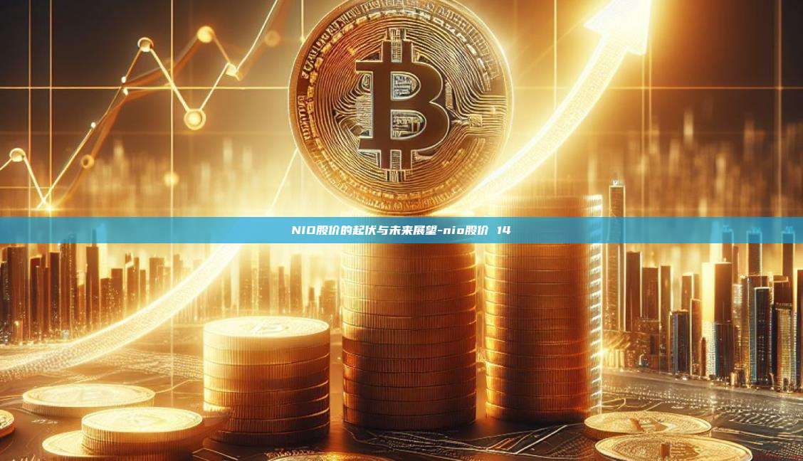 NIO股价的起伏与未来展望-nio股价 14-第1张图片-币安官方官网下载 NIO股价的起伏与未来展望-nio股价 14-第1张图片-币安官方官网下载