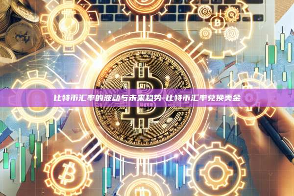 比特币汇率的波动与未来趋势-比特币汇率兑换美金-第1张图片-币安官方官网下载 比特币汇率的波动与未来趋势-比特币汇率兑换美金-第1张图片-币安官方官网下载