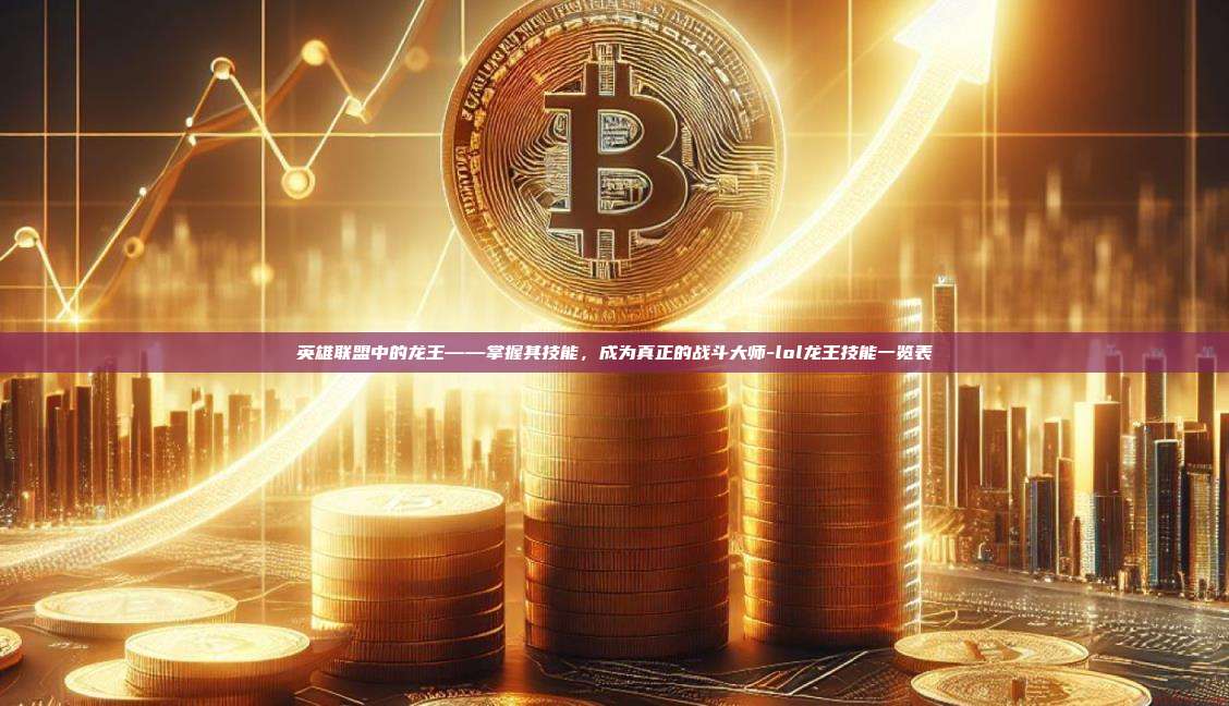 英雄联盟中的龙王——掌握其技能,成为真正的战斗大师-lol龙王技能一览表-第1张图片-币安官方官网下载 英雄联盟中的龙王——掌握其技能,成为真正的战斗大师-lol龙王技能一览表-第1张图片-币安官方官网下载