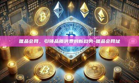唯品会网,引领品质消费的新趋势-唯品会网址-第1张图片-币安官方官网下载 唯品会网,引领品质消费的新趋势-唯品会网址-第1张图片-币安官方官网下载