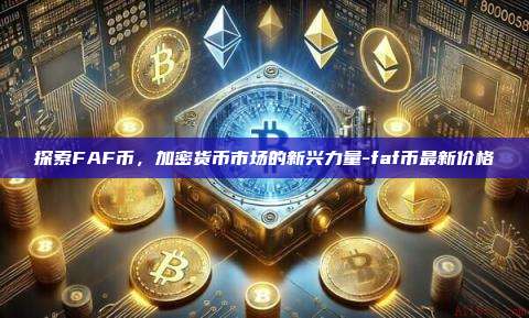 探索FAF币,加密货币市场的新兴力量-faf币最新价格-第1张图片-币安官方官网下载 探索FAF币,加密货币市场的新兴力量-faf币最新价格-第1张图片-币安官方官网下载