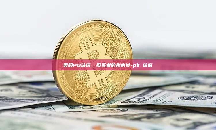 美股PB估值,投资者的指南针-pb 估值-第1张图片-币安官方官网下载 美股PB估值,投资者的指南针-pb 估值-第1张图片-币安官方官网下载