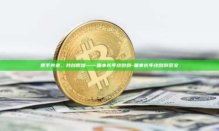 携手共进,共创辉煌——董事长年终致辞-董事长年终致辞范文-第1张图片-币安官方官网下载 携手共进,共创辉煌——董事长年终致辞-董事长年终致辞范文-第1张图片-币安官方官网下载