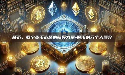 聚币,数字货币市场的新兴力量-聚币刘元个人简介-第1张图片-币安官方官网下载 聚币,数字货币市场的新兴力量-聚币刘元个人简介-第1张图片-币安官方官网下载