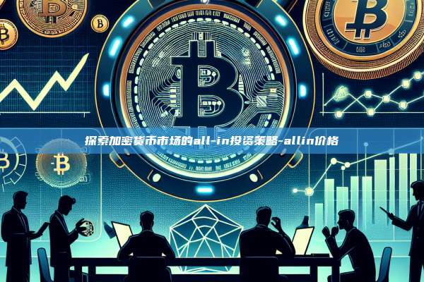 探索加密货币市场的all-in投资策略-allin价格-第1张图片-币安官方官网下载 探索加密货币市场的all-in投资策略-allin价格-第1张图片-币安官方官网下载