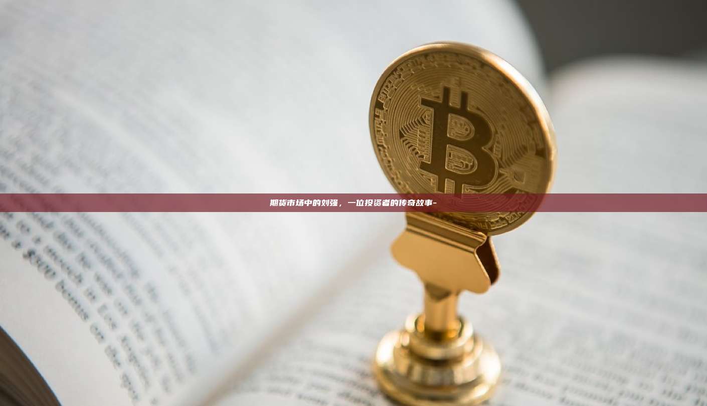 期货市场中的刘强,一位投资者的传奇故事--第1张图片-币安官方官网下载 期货市场中的刘强,一位投资者的传奇故事--第1张图片-币安官方官网下载