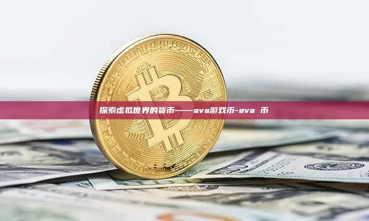 探索虚拟世界的货币——ava游戏币-ava 币-第1张图片-币安官方官网下载 探索虚拟世界的货币——ava游戏币-ava 币-第1张图片-币安官方官网下载