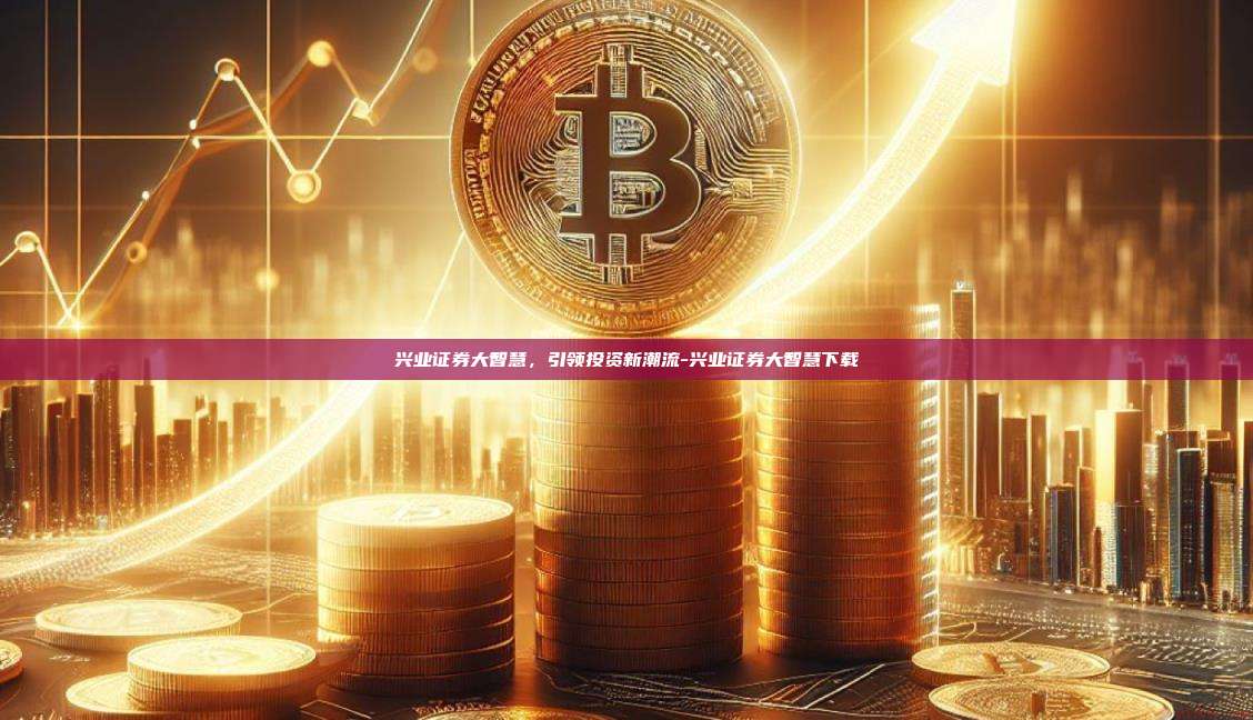 兴业证券大智慧,引领投资新潮流-兴业证券大智慧下载-第1张图片-币安官方官网下载 兴业证券大智慧,引领投资新潮流-兴业证券大智慧下载-第1张图片-币安官方官网下载
