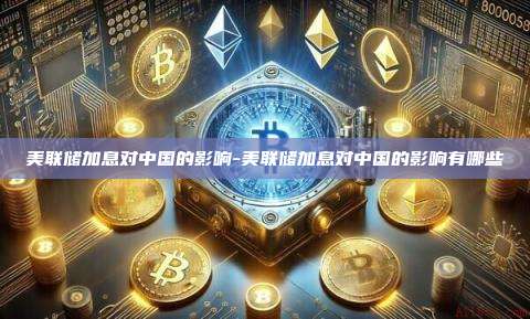 美联储加息对中国的影响-美联储加息对中国的影响有哪些-第1张图片-币安官方官网下载 美联储加息对中国的影响-美联储加息对中国的影响有哪些-第1张图片-币安官方官网下载