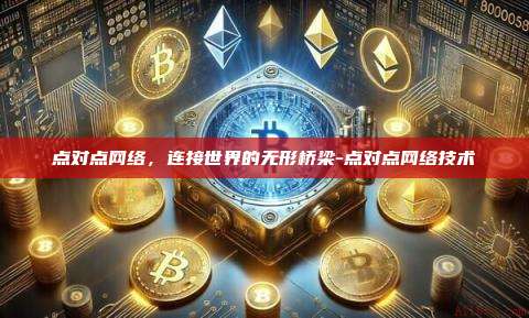 点对点网络,连接世界的无形桥梁-点对点网络技术-第1张图片-币安官方官网下载 点对点网络,连接世界的无形桥梁-点对点网络技术-第1张图片-币安官方官网下载
