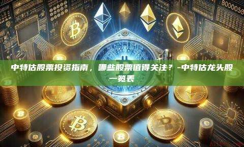 中特估股票投资指南,哪些股票值得关注?-中特估龙头股一览表-第1张图片-币安官方官网下载 中特估股票投资指南,哪些股票值得关注?-中特估龙头股一览表-第1张图片-币安官方官网下载