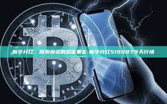 新华分红,探索投资的甜蜜果实-新华分红519087今天行情-第1张图片-币安官方官网下载 新华分红,探索投资的甜蜜果实-新华分红519087今天行情-第1张图片-币安官方官网下载