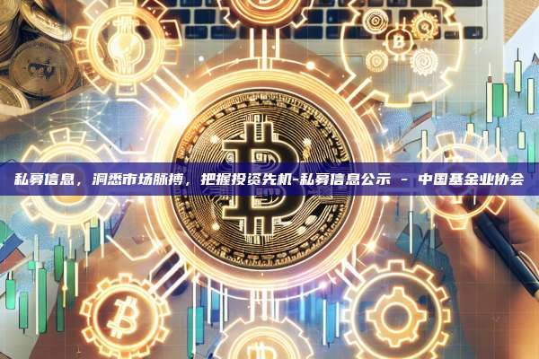 私募信息，洞悉市场脉搏，把握投资先机-私募信息公示 - 中国基金业协会-第1张图片-币安官方官网下载