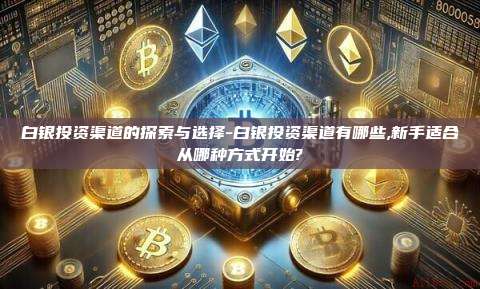 白银投资渠道的探索与选择-白银投资渠道有哪些,新手适合从哪种方式开始?-第1张图片-币安官方官网下载 白银投资渠道的探索与选择-白银投资渠道有哪些,新手适合从哪种方式开始?-第1张图片-币安官方官网下载