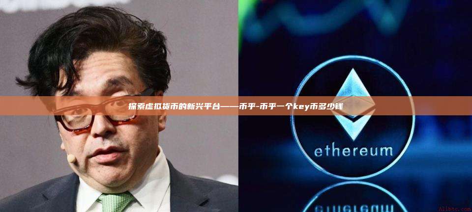 探索虚拟货币的新兴平台——币乎-币乎一个key币多少钱-第1张图片-币安官方官网下载