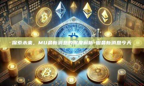 探索未来，MU最新消息的深度解析-钼最新消息今天-第1张图片-币安官方官网下载