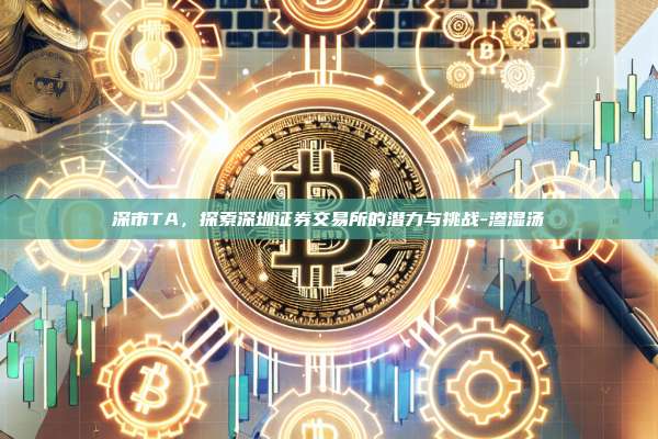 深市TA,探索深圳证券交易所的潜力与挑战-渗湿汤-第1张图片-币安官方官网下载 深市TA,探索深圳证券交易所的潜力与挑战-渗湿汤-第1张图片-币安官方官网下载