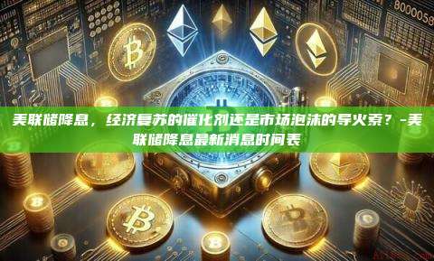 美联储降息,经济复苏的催化剂还是市场泡沫的导火索?-美联储降息最新消息时间表-第1张图片-币安官方官网下载 美联储降息,经济复苏的催化剂还是市场泡沫的导火索?-美联储降息最新消息时间表-第1张图片-币安官方官网下载