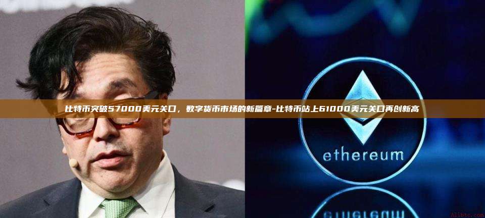 比特币突破57000美元关口,数字货币市场的新篇章-比特币站上61000美元关口再创新高-第1张图片-币安官方官网下载 比特币突破57000美元关口,数字货币市场的新篇章-比特币站上61000美元关口再创新高-第1张图片-币安官方官网下载