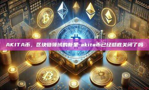 AKITA币,区块链领域的新星-akita币已经彻底关闭了吗-第1张图片-币安官方官网下载 AKITA币,区块链领域的新星-akita币已经彻底关闭了吗-第1张图片-币安官方官网下载