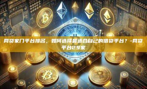 网贷家门平台排名,如何选择最适合自己的借贷平台?-网贷平台29家-第1张图片-币安官方官网下载 网贷家门平台排名,如何选择最适合自己的借贷平台?-网贷平台29家-第1张图片-币安官方官网下载