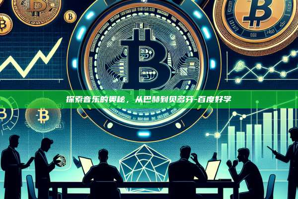 探索音乐的奥秘,从巴赫到贝多芬-百度好学-第1张图片-币安官方官网下载 探索音乐的奥秘,从巴赫到贝多芬-百度好学-第1张图片-币安官方官网下载