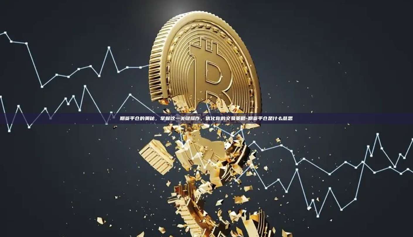 期货平仓的奥秘,掌握这一关键操作,优化你的交易策略-期货平仓是什么意思-第1张图片-币安官方官网下载 期货平仓的奥秘,掌握这一关键操作,优化你的交易策略-期货平仓是什么意思-第1张图片-币安官方官网下载