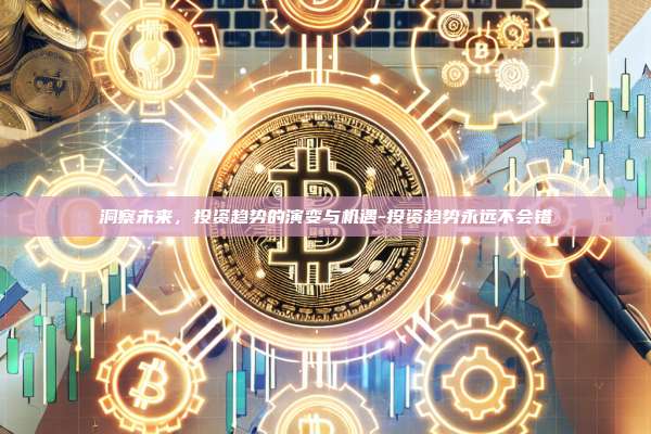 洞察未来,投资趋势的演变与机遇-投资趋势永远不会错-第1张图片-币安官方官网下载 洞察未来,投资趋势的演变与机遇-投资趋势永远不会错-第1张图片-币安官方官网下载