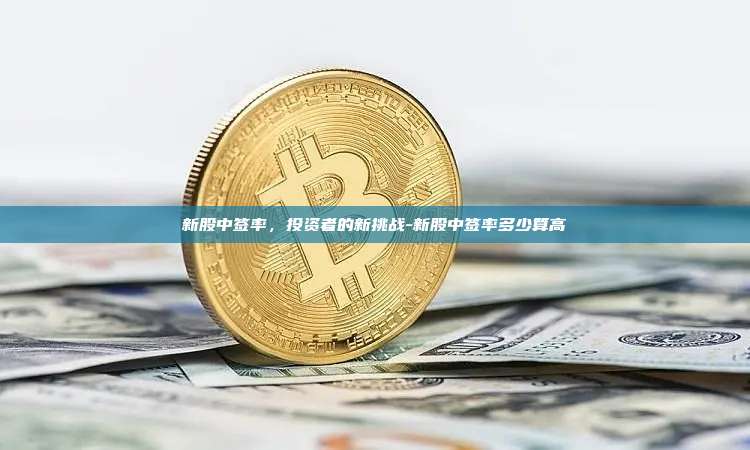 新股中签率,投资者的新挑战-新股中签率多少算高-第1张图片-币安官方官网下载 新股中签率,投资者的新挑战-新股中签率多少算高-第1张图片-币安官方官网下载