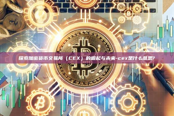 探索加密货币交易所(CEX)的崛起与未来-cex是什么意思?-第1张图片-币安官方官网下载 探索加密货币交易所(CEX)的崛起与未来-cex是什么意思?-第1张图片-币安官方官网下载