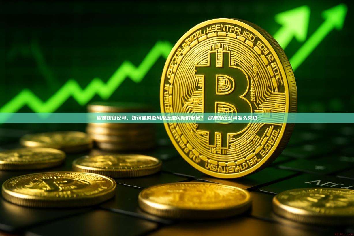 股票投资公司,投资者的避风港还是风险的源泉?-股票投资公司怎么交税-第1张图片-币安官方官网下载 股票投资公司,投资者的避风港还是风险的源泉?-股票投资公司怎么交税-第1张图片-币安官方官网下载