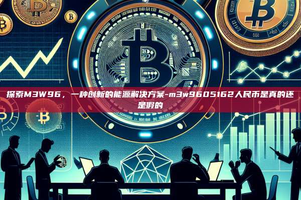 探索M3W96，一种创新的能源解决方案-m3w9605162人民币是真的还是假的-第1张图片-币安官方官网下载