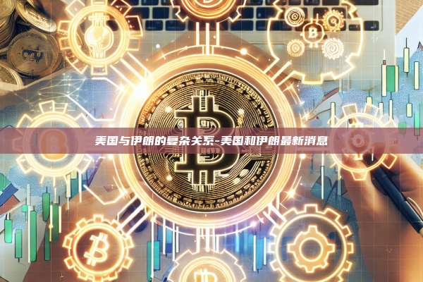 美国与伊朗的复杂关系-美国和伊朗最新消息-第1张图片-币安官方官网下载 美国与伊朗的复杂关系-美国和伊朗最新消息-第1张图片-币安官方官网下载