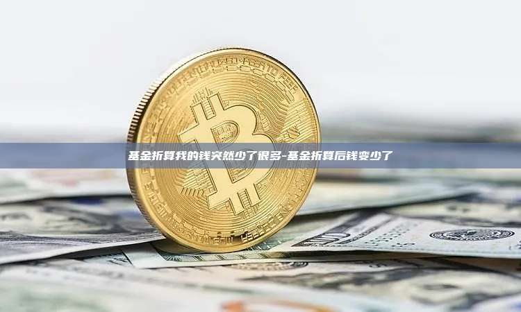 基金折算我的钱突然少了很多-基金折算后钱变少了-第1张图片-币安官方官网下载